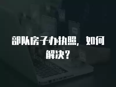 部隊房子辦執照，如何解決？