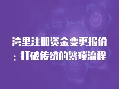 灣里注冊資金變更報價: 打破傳統的繁瑣流程