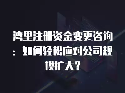 灣里注冊資金變更咨詢：如何輕松應對公司規模擴大？