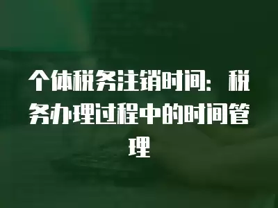 個體稅務注銷時間：稅務辦理過程中的時間管理