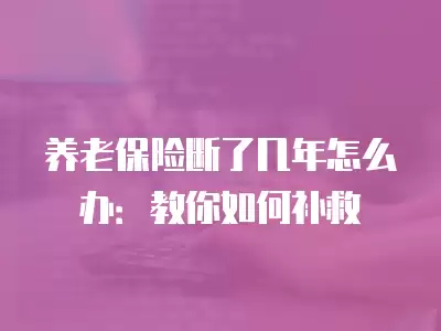 養(yǎng)老保險(xiǎn)斷了幾年怎么辦：教你如何補(bǔ)救