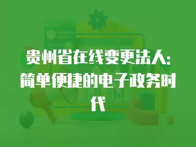 貴州省在線變更法人: 簡(jiǎn)單便捷的電子政務(wù)時(shí)代