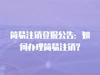 簡易注銷登報公告：如何辦理簡易注銷？