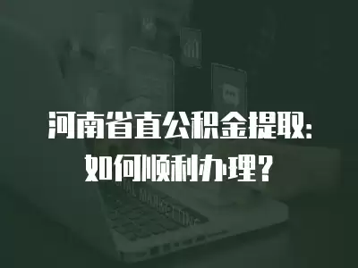 河南省直公積金提取：如何順利辦理？