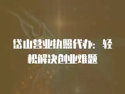 岱山營業執照代辦：輕松解決創業難題