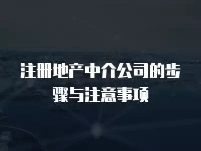 注冊地產中介公司的步驟與注意事項