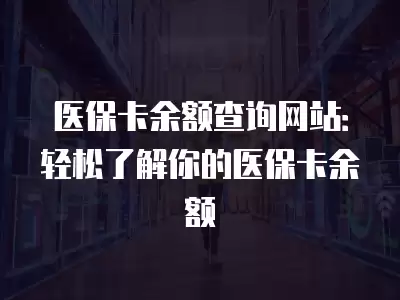 醫保卡余額查詢網站：輕松了解你的醫保卡余額