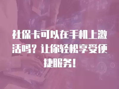 社保卡可以在手機上激活嗎？讓你輕松享受便捷服務！