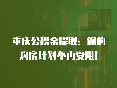 重慶公積金提?。耗愕馁?gòu)房計(jì)劃不再受阻！