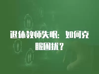 退休教師失眠：如何克服困擾？