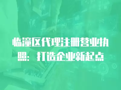 臨潼區代理注冊營業執照：打造企業新起點