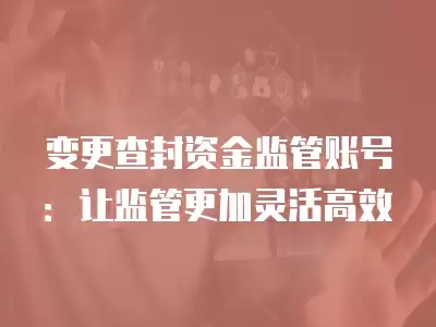 變更查封資金監管賬號：讓監管更加靈活高效