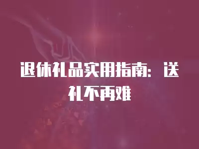 退休禮品實(shí)用指南：送禮不再難