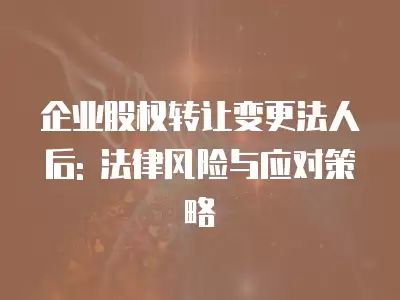 企業(yè)股權(quán)轉(zhuǎn)讓變更法人后: 法律風險與應(yīng)對策略