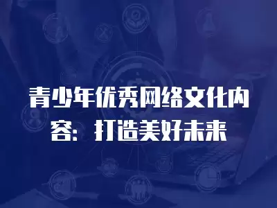 青少年優秀網絡文化內容：打造美好未來