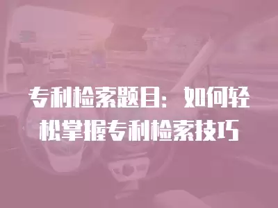 專利檢索題目：如何輕松掌握專利檢索技巧