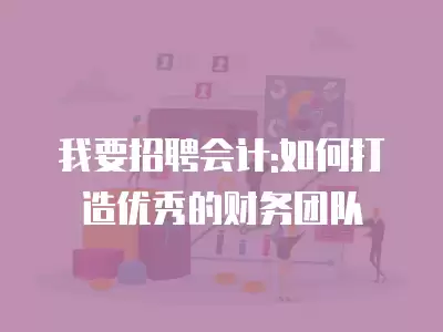 我要招聘會計:如何打造優秀的財務團隊