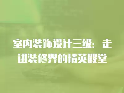 室內裝飾設計三級：走進裝修界的精英殿堂