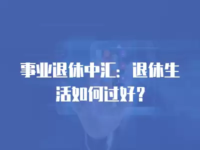 事業(yè)退休中匯：退休生活如何過好？