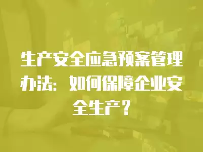 生產安全應急預案管理辦法：如何保障企業安全生產？