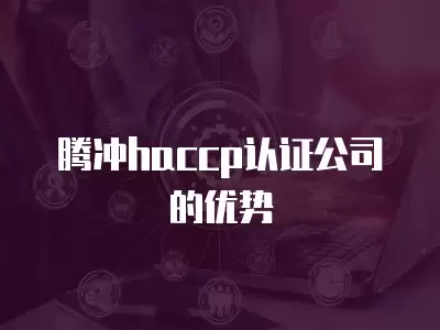 騰沖haccp認證公司的優勢