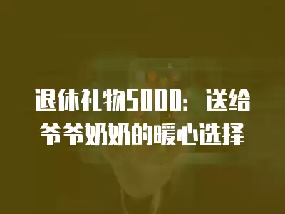 退休禮物5000：送給爺爺奶奶的暖心選擇