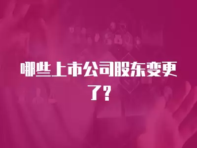 哪些上市公司股東變更了?