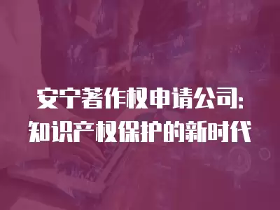 安寧著作權申請公司：知識產權保護的新時代