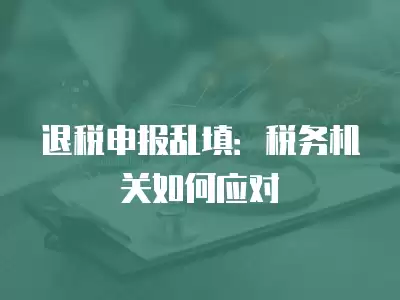 退稅申報亂填：稅務機關如何應對