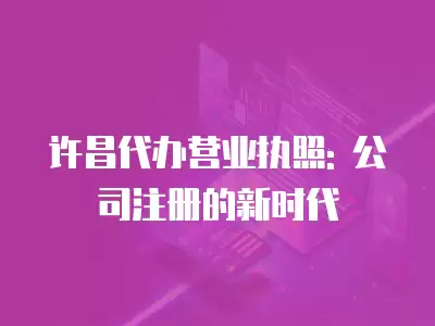 許昌代辦營業(yè)執(zhí)照: 公司注冊的新時代