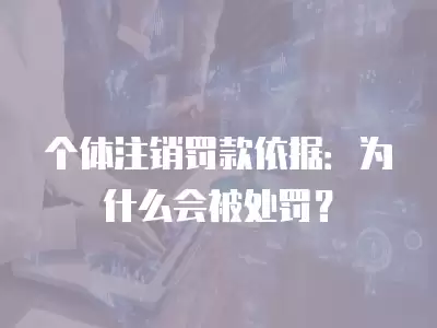 個體注銷罰款依據：為什么會被處罰？