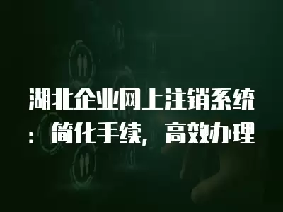 湖北企業網上注銷系統：簡化手續，高效辦理