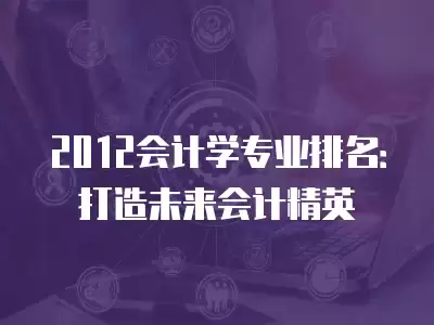 2012會計學專業排名：打造未來會計精英