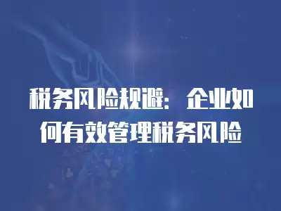 稅務風險規避：企業如何有效管理稅務風險