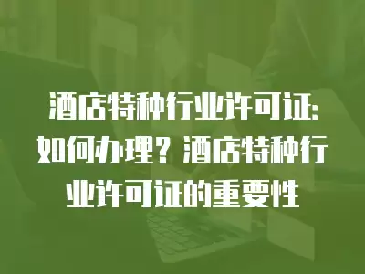 酒店特種行業許可證：如何辦理？酒店特種行業許可證的重要性