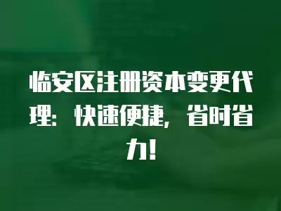 臨安區注冊資本變更代理：快速便捷，省時省力！