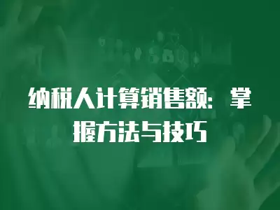 納稅人計(jì)算銷售額：掌握方法與技巧