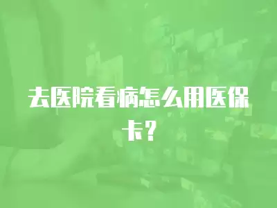 去醫院看病怎么用醫保卡？