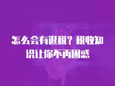 怎么會有退稅？稅收知識讓你不再困惑