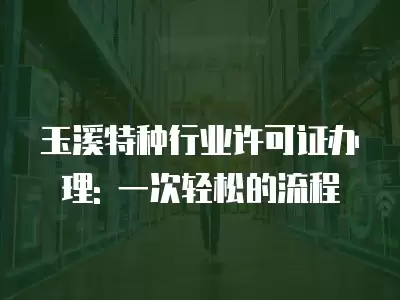 玉溪特種行業許可證辦理: 一次輕松的流程