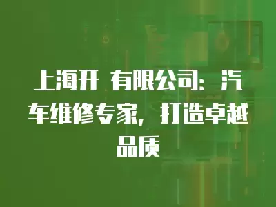 上海開 有限公司：汽車維修專家，打造卓越品質