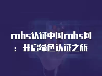 rohs認證中國rohs網：開啟綠色認證之旅