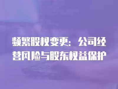 頻繁股權變更：公司經營風險與股東權益保護