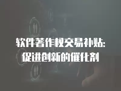 軟件著作權交易補貼：促進創新的催化劑