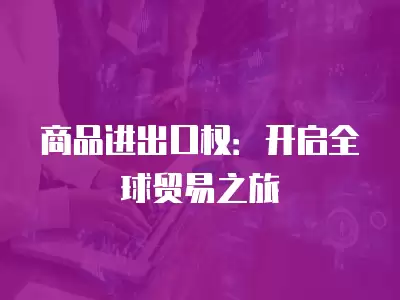 商品進出口權：開啟全球貿易之旅