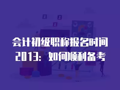 會(huì)計(jì)初級職稱報(bào)名時(shí)間2013：如何順利備考