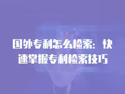 國外專利怎么檢索：快速掌握專利檢索技巧