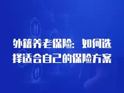 外籍養(yǎng)老保險(xiǎn)：如何選擇適合自己的保險(xiǎn)方案