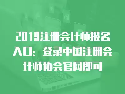 2019注冊會計師報名入口：登錄中國注冊會計師協會官網即可