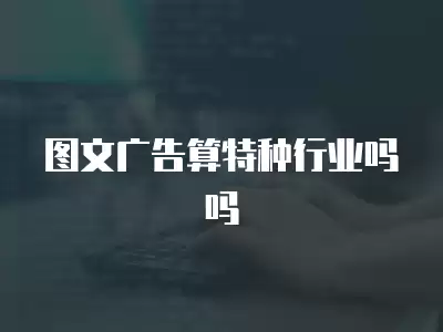 圖文廣告算特種行業嗎嗎